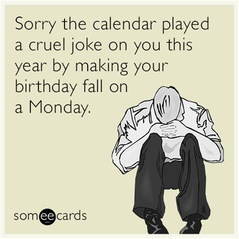 sorry the calendar played a cruel joke on you this year by making your birthday fall on a monday