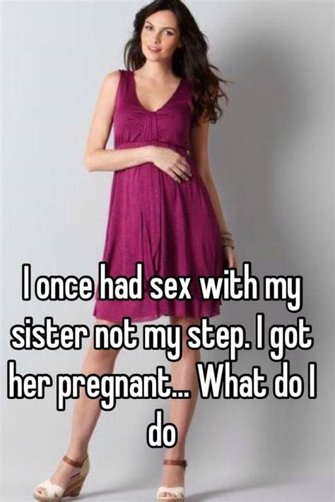 i once had sex with my sister not my step i got her pregnant what do i do