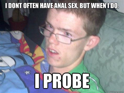 i dont often have anal sex but when i do i probe misc quickmeme