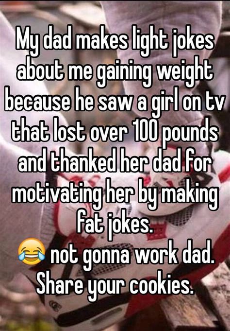 my dad makes light jokes about me gaining weight because he saw a girl on tv that lost over 100