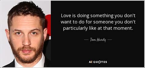 Tom Hardy Quote Love Is Doing Something You Don T Want To