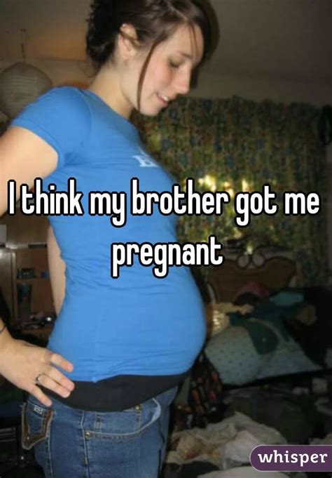 i think my brother got me pregnant