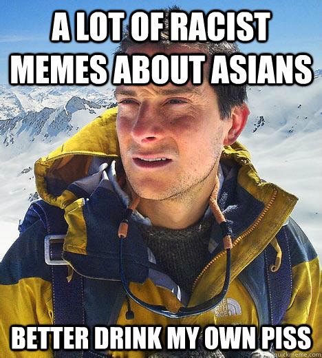 a lot of racist memes about asians better drink my own piss bear grylls quickmeme