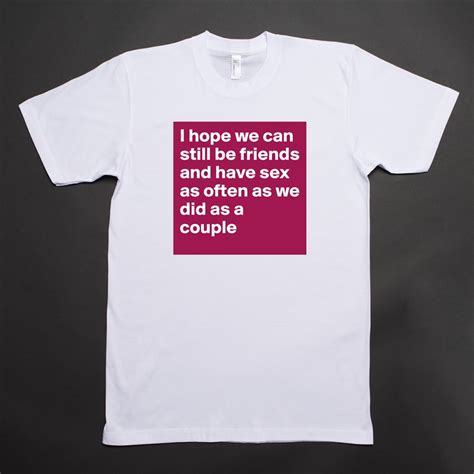 i hope we can still be friends and have sex as oft short sleeve mens t shirt by acos2