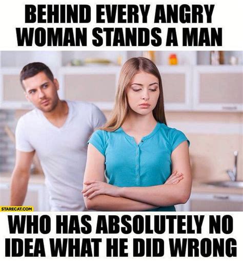 Behind Every Angry Woman Stands A Man Who Has Absolutely No Idea What