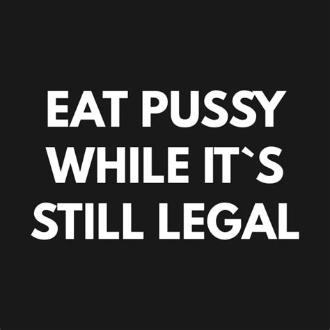 Eat Pussy While It`s Still Legal Offensive Adult Humor T Shirt