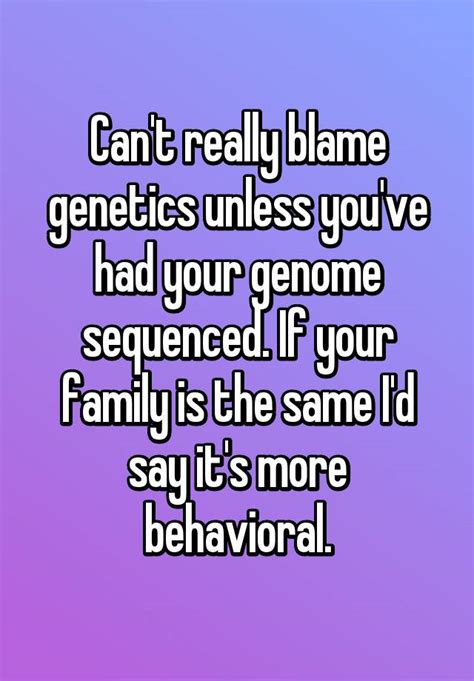 can t really blame genetics unless you ve had your genome sequenced if