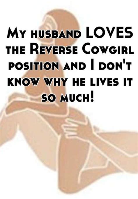 my husband loves the reverse cowgirl position and i don t