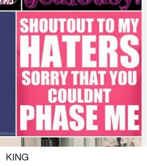shout out to my haters sorry that you couldnt phase me king meme on me me