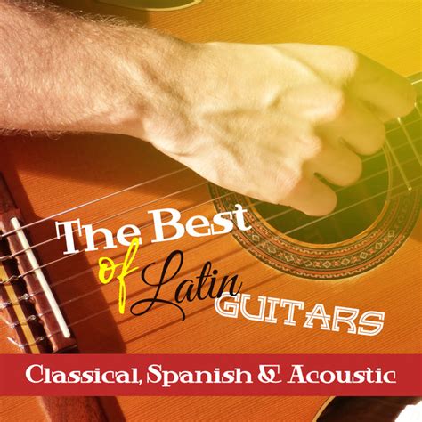 The Best Of Latin Guitars Classical Spanish And Acoustic Flamneco