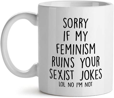 Sorry If My Feminism Ruins Your Sexist Jokes Lol No I M Not