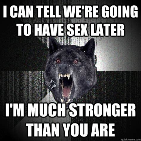i can tell we re going to have sex later i m much stronger than you are insanity wolf quickmeme
