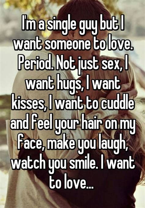 i m a single guy but i want someone to love period not just sex i