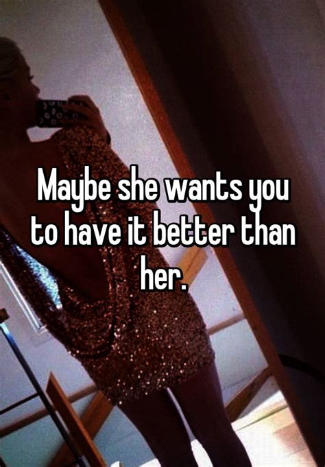 Maybe She Wants You To Have It Better Than Her