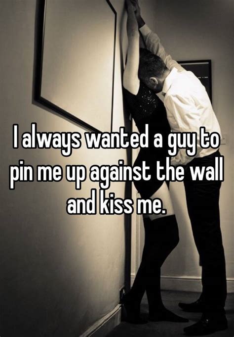 I Always Wanted A Guy To Pin Me Up Against The Wall And Kiss Me