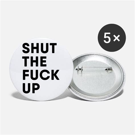 Shut The Fuck Up Buttons And Pins Unique Designs Spreadshirt