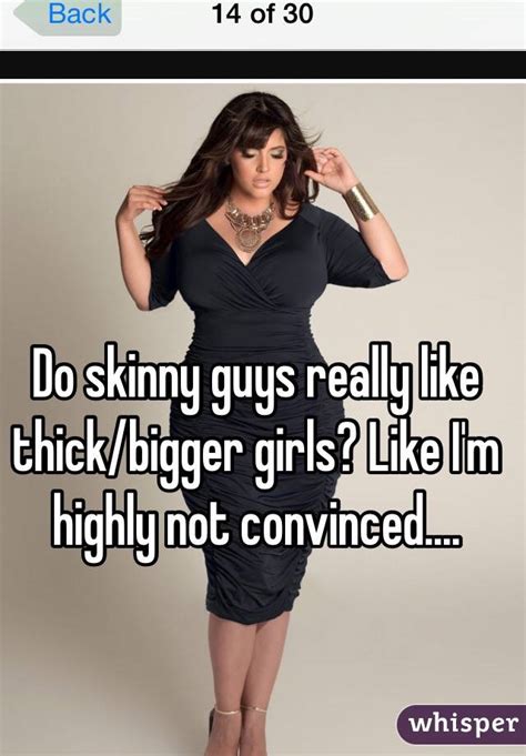 do skinny guys really like thick bigger girls like i m highly not convinced