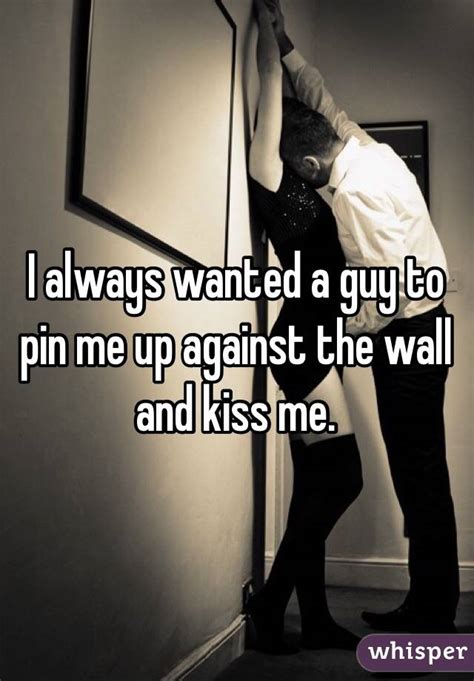 I Always Wanted A Guy To Pin Me Up Against The Wall And Kiss Me