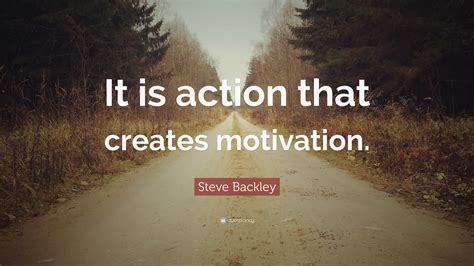 steve backley quote   action  creates motivation