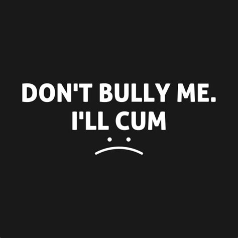 Funny Don T Bully Me I Ll Cum Funny Sayings T Shirt Teepublic