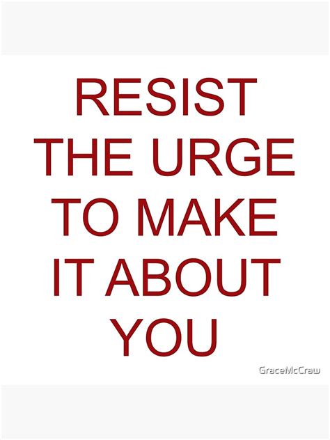 resist the urge to make it about you art print for sale by