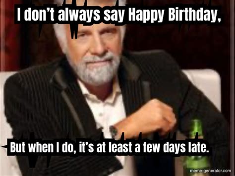 i don t always say happy birthday but when i do it s meme generator