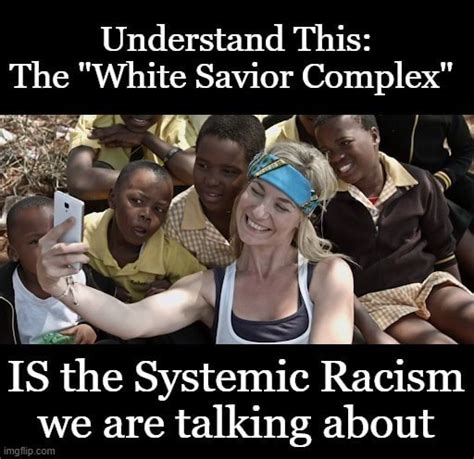 understand this the white savior complex is the systemic racism we