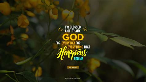 i m blessed and i thank god for every day for everything