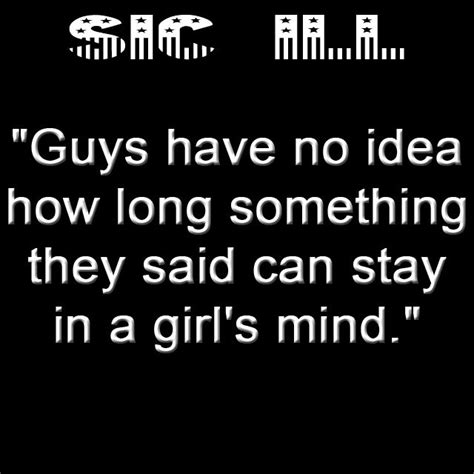 guys have no idea how long something they said can stay in a girl s