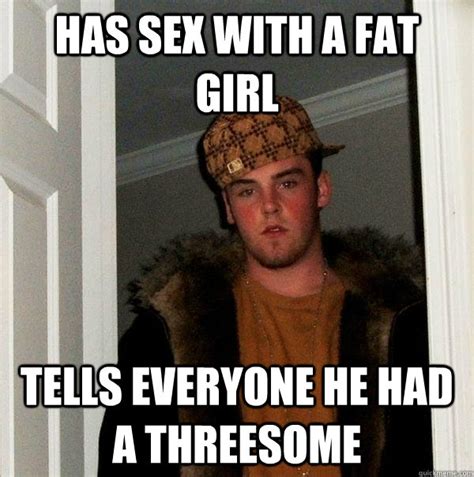 has sex with a fat girl tells everyone he had a threesome scumbag steve quickmeme