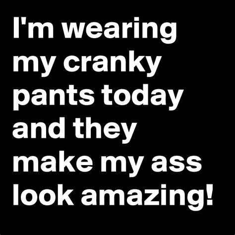 I M Wearing My Cranky Pants Today And They Make My Ass Look Amazing