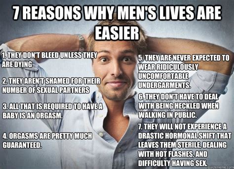 7 reasons why men s lives are easier 1 they don t bleed unless they are dying 2 they aren t