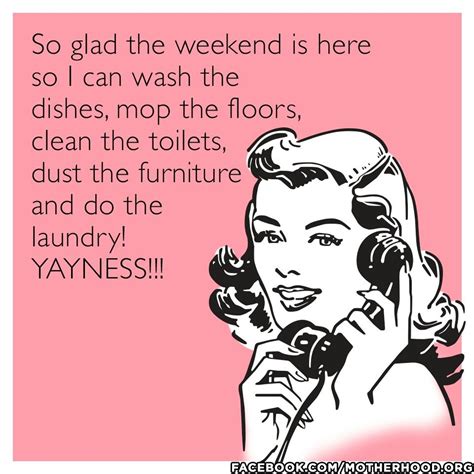 So Glad The Weekend Is Here So I Can Wash The Dishes Mop The Floors
