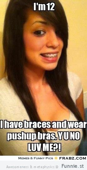 i m 12 i have braces ad wear push up bras y u no luv me ~ joke all you can