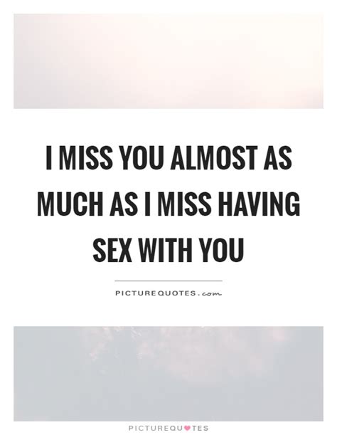 I Miss You Almost As Much As I Miss Having Sex With You Picture Quotes