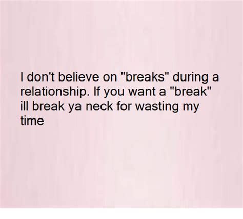 i don t believe on breaks during a relationship if you want a break ill break ya neck for