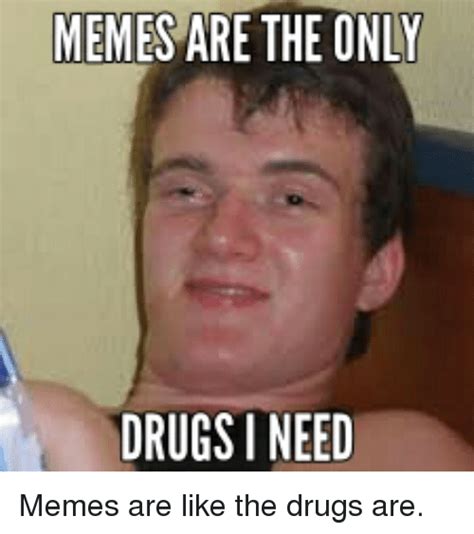 memes are the only drugs i need memes are like the drugs are drugs