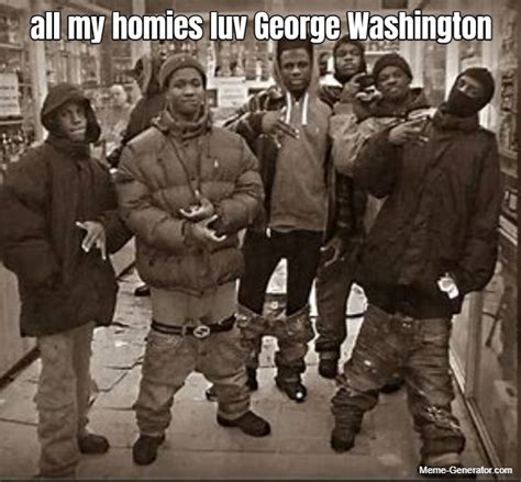 All My Homies Luv George Washington Meme Generator