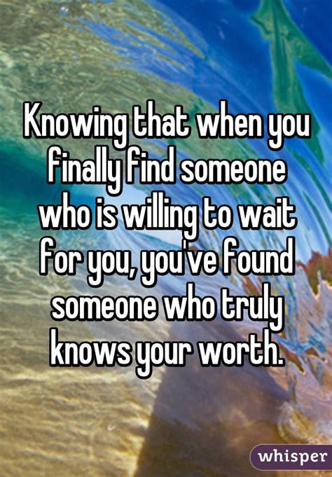 Knowing That When You Finally Find Someone Who Is Willing To Wait For