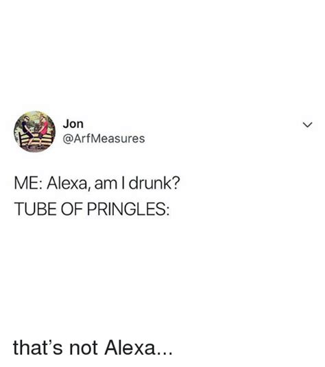 jon me alexa am i drunk tube of pringles that s not alexa drunk meme