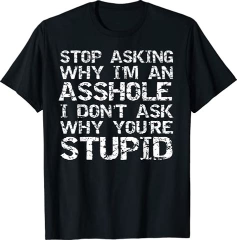 stop asking why i m an asshole i don t ask why you re stupid t shirt