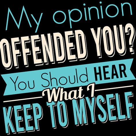 my opinion offended you you should hear what i keep to myself sarcastic