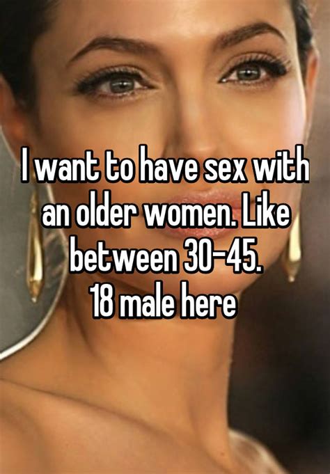 i want to have sex with an older women like between 30 45