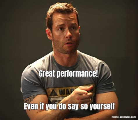 Great Performance Even If You Do Say So Yourself Meme Generator
