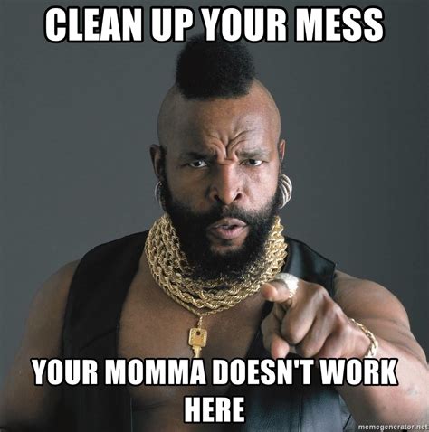 clean up your mess your momma doesn t work here mr t fool meme generator