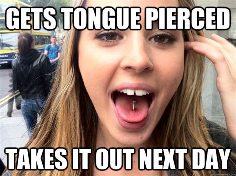 gets tongue pierced takes it out next day scumbag katelyn quickmeme