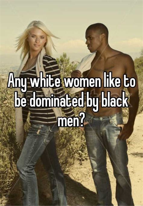 any white women like to be dominated by black men