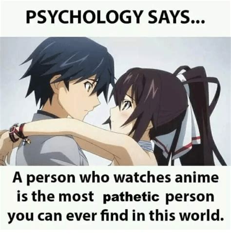 psychology says a person who watches anime is the most pathetic person you can ever find in this