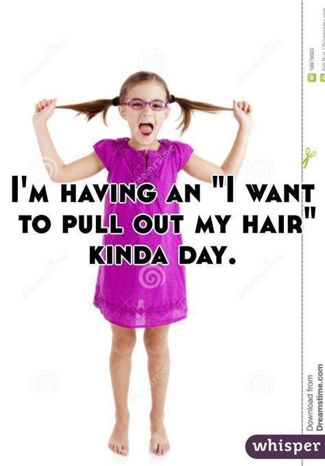 i m having an i want to pull out my hair kinda day whisper hair meme hair outing quotes
