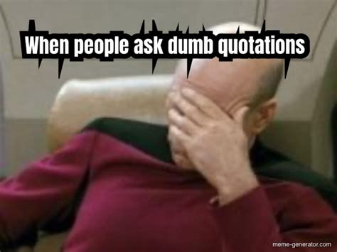 when people ask dumb quotations meme generator